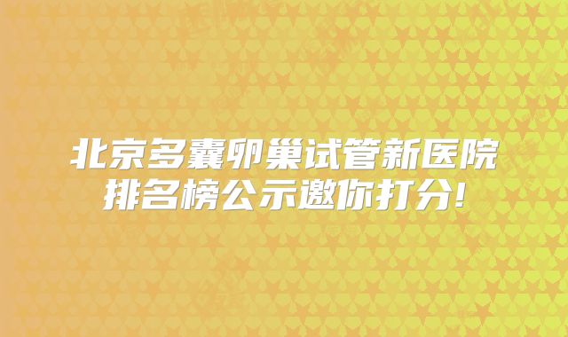 北京多囊卵巢试管新医院排名榜公示邀你打分!