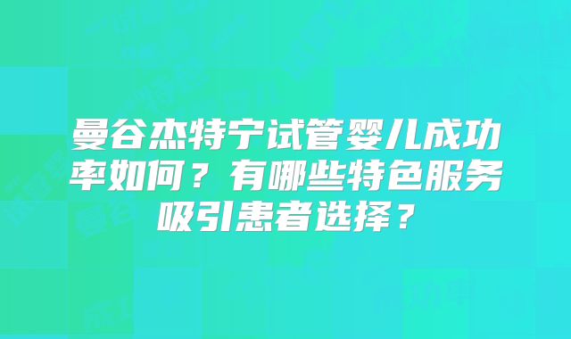 曼谷杰特宁试管婴儿成功率如何？有哪些特色服务吸引患者选择？