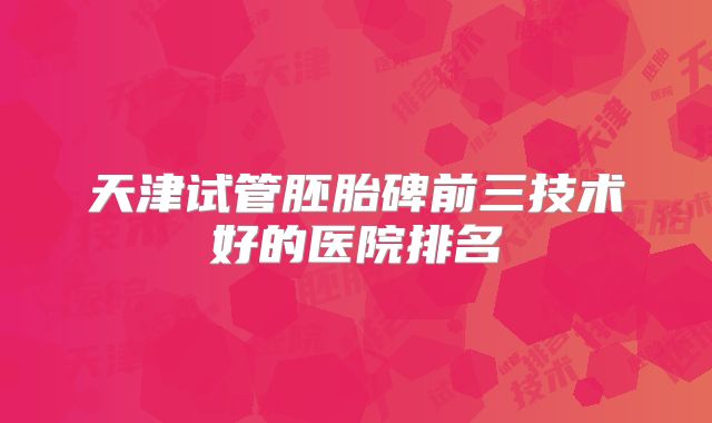 天津试管胚胎碑前三技术好的医院排名