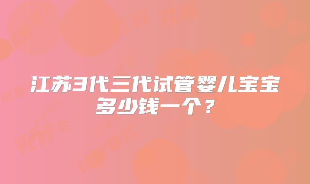 江苏3代三代试管婴儿宝宝多少钱一个？