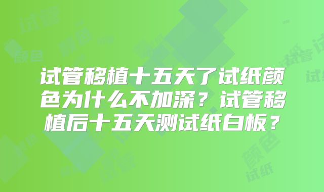 试管移植十五天了试纸颜色为什么不加深？试管移植后十五天测试纸白板？