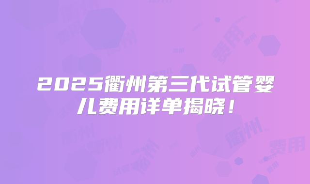 2025衢州第三代试管婴儿费用详单揭晓！