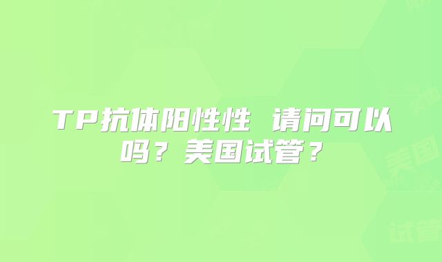 TP抗体阳性性 请问可以吗？美国试管？