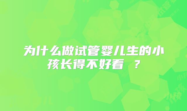 为什么做试管婴儿生的小孩长得不好看 ？
