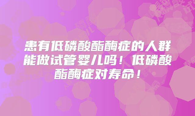 患有低磷酸酯酶症的人群能做试管婴儿吗！低磷酸酯酶症对寿命！