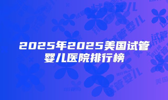 2025年2025美国试管婴儿医院排行榜