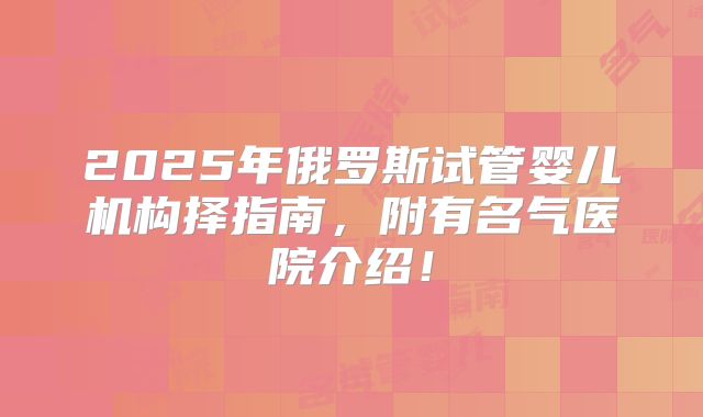 2025年俄罗斯试管婴儿机构择指南,附有名气医院介绍!