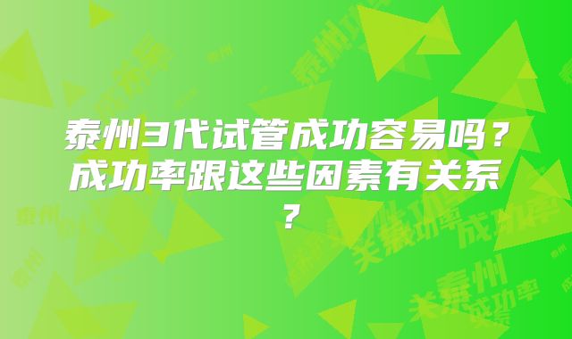 泰州3代试管成功容易吗？成功率跟这些因素有关系？