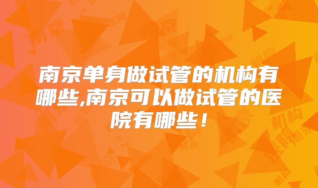 南京单身做试管的机构有哪些,南京可以做试管的医院有哪些！