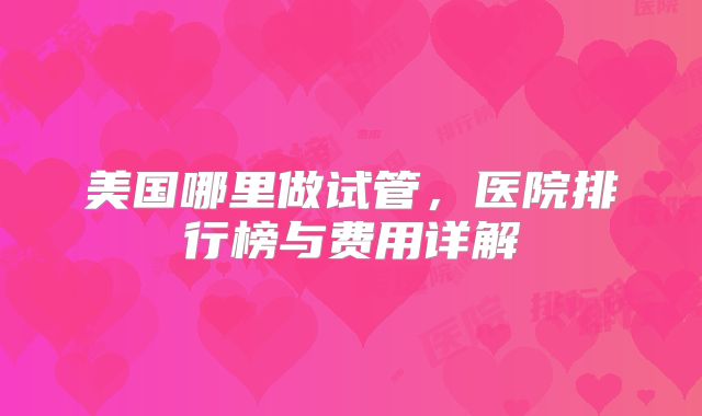 美国哪里做试管，医院排行榜与费用详解