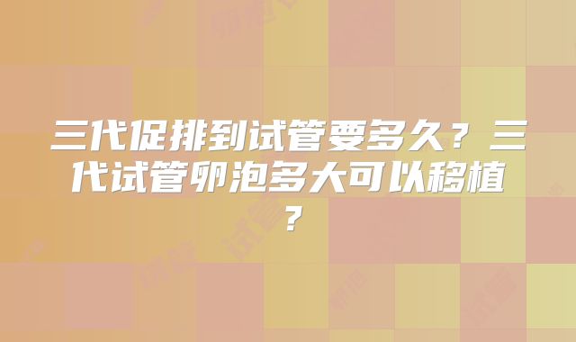 三代促排到试管要多久？三代试管卵泡多大可以移植？