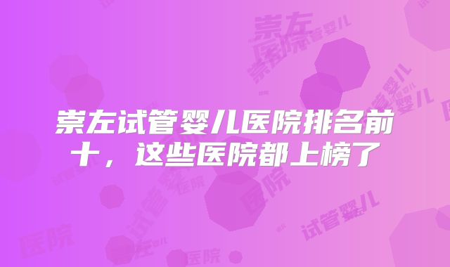 崇左试管婴儿医院排名前十，这些医院都上榜了
