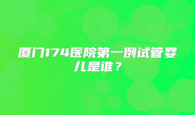 厦门174医院第一例试管婴儿是谁？