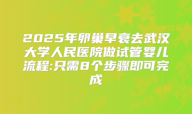 2025年卵巢早衰去武汉大学人民医院做试管婴儿流程:只需8个步骤即可完成