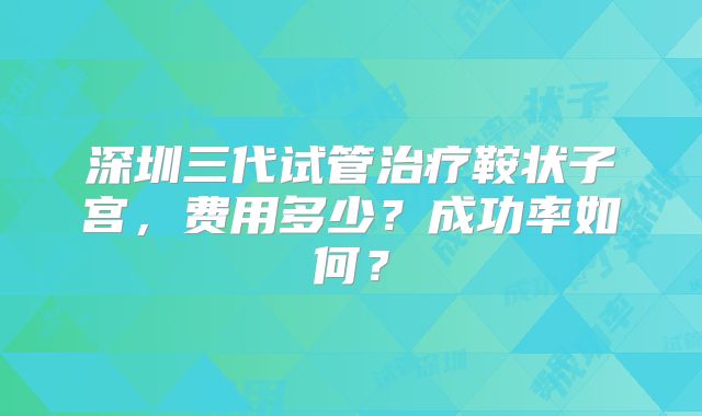 深圳三代试管治疗鞍状子宫，费用多少？成功率如何？