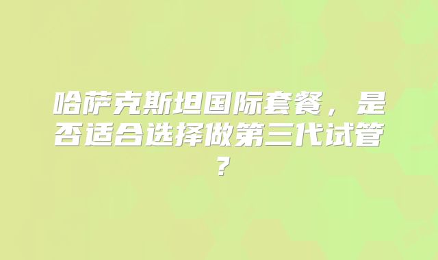 哈萨克斯坦国际套餐，是否适合选择做第三代试管？