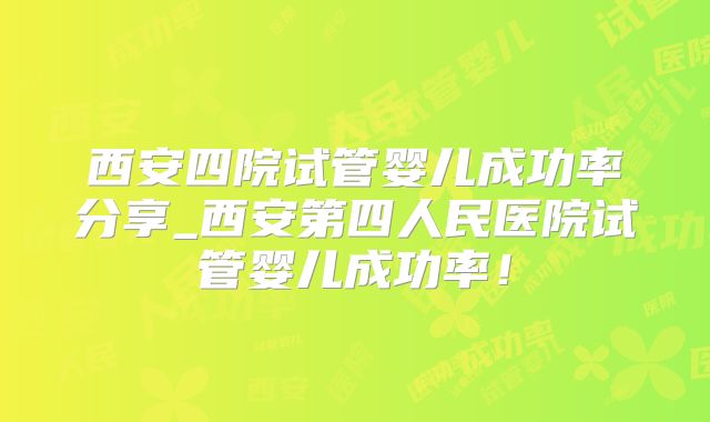 西安四院试管婴儿成功率分享_西安第四人民医院试管婴儿成功率！