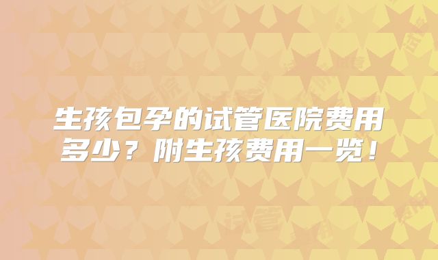 生孩包孕的试管医院费用多少？附生孩费用一览！