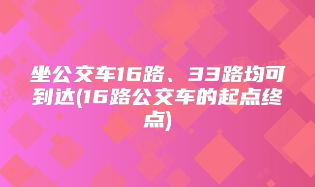 坐公交车16路、33路均可到达(16路公交车的起点终点)