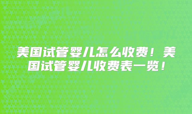 美国试管婴儿怎么收费!美国试管婴儿收费表一览!