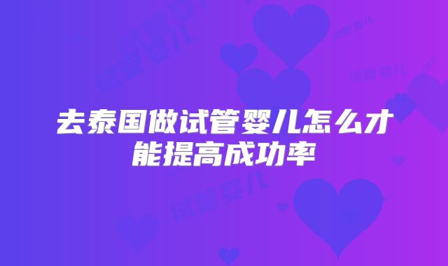 去泰国做试管婴儿怎么才能提高成功率