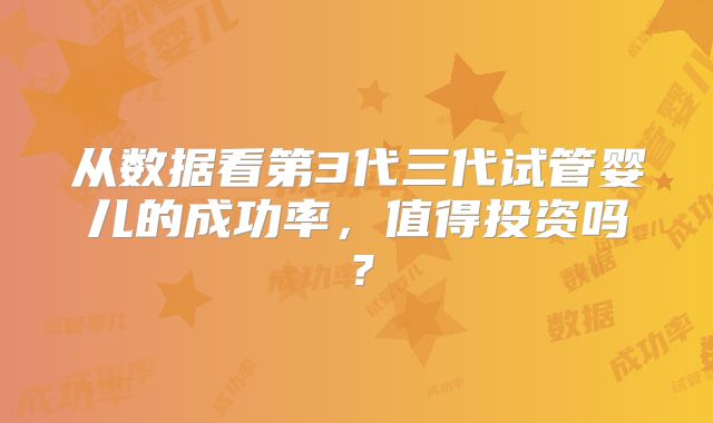 从数据看第3代三代试管婴儿的成功率，值得投资吗？