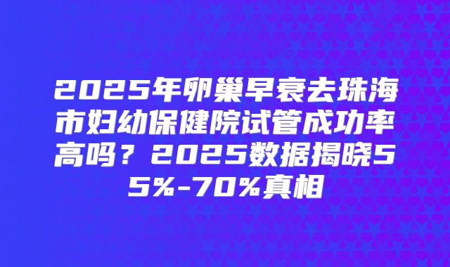 2025年卵巢早衰去珠海市妇幼保健院试管成功率高吗？2025数据揭晓55%-70%真相