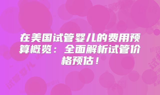 在美国试管婴儿的费用预算概览:全面解析试管价格预估!