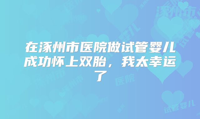 在涿州市医院做试管婴儿成功怀上双胎，我太幸运了