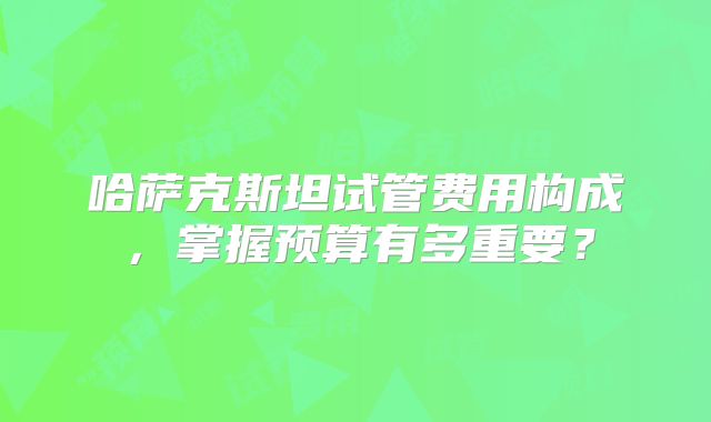 哈萨克斯坦试管费用构成，掌握预算有多重要？