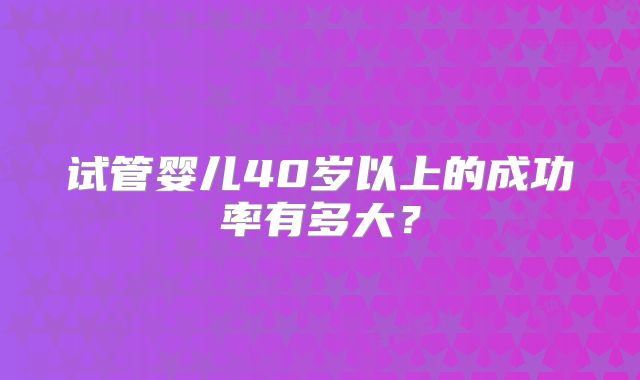 试管婴儿40岁以上的成功率有多大？