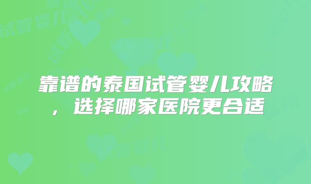 靠谱的泰国试管婴儿攻略，选择哪家医院更合适