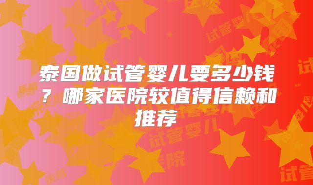 泰国做试管婴儿要多少钱？哪家医院较值得信赖和推荐
