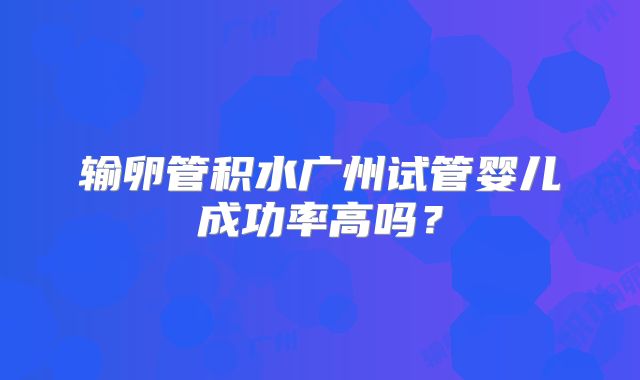 输卵管积水广州试管婴儿成功率高吗？
