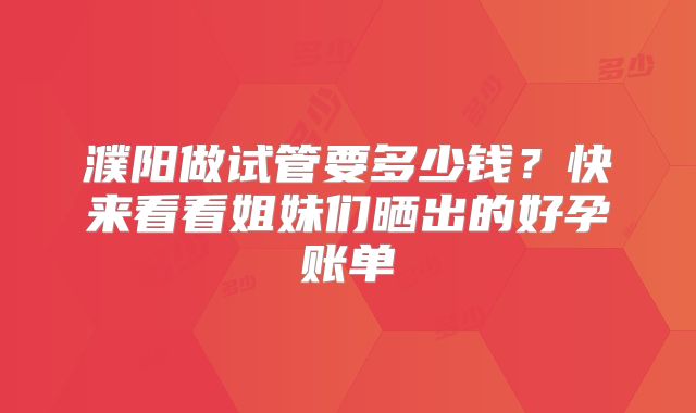 濮阳做试管要多少钱？快来看看姐妹们晒出的好孕账单