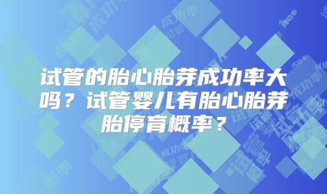试管的胎心胎芽成功率大吗？试管婴儿有胎心胎芽胎停育概率？