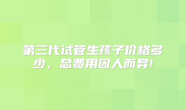 第三代试管生孩子价格多少,总费用因人而异!