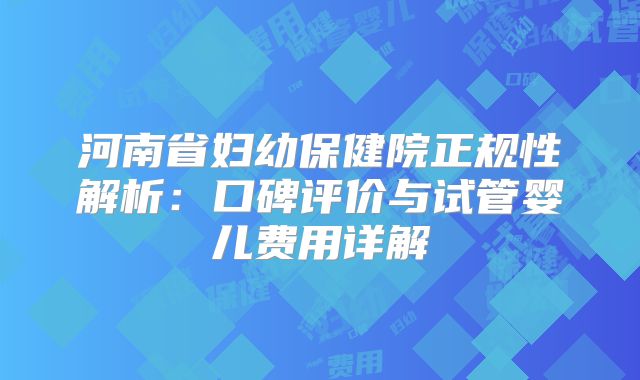 河南省妇幼保健院正规性解析：口碑评价与试管婴儿费用详解