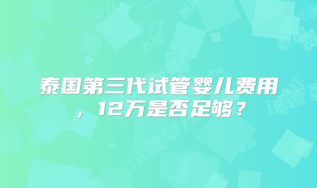泰国第三代试管婴儿费用，12万是否足够？
