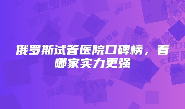 俄罗斯试管医院口碑榜，看哪家实力更强