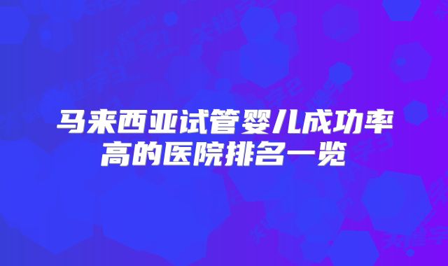 马来西亚试管婴儿成功率高的医院排名一览