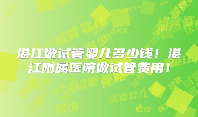 湛江做试管婴儿多少钱！湛江附属医院做试管费用！
