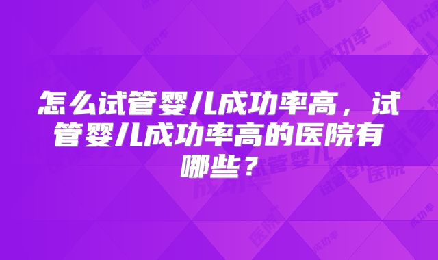 怎么试管婴儿成功率高，试管婴儿成功率高的医院有哪些？