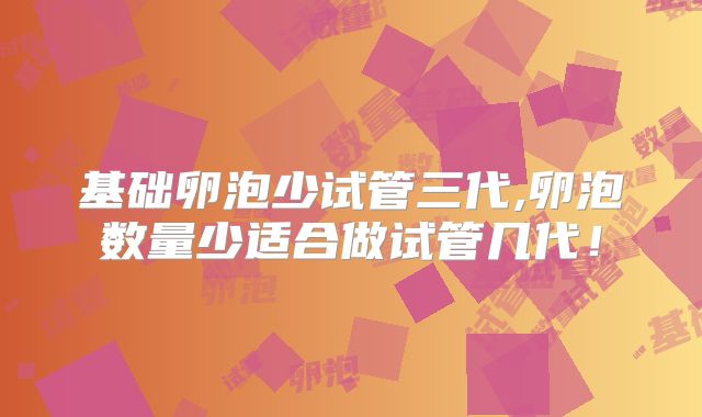 基础卵泡少试管三代,卵泡数量少适合做试管几代！