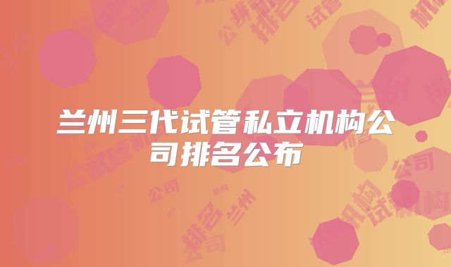 兰州三代试管私立机构公司排名公布