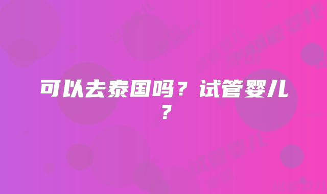 可以去泰国吗？试管婴儿？