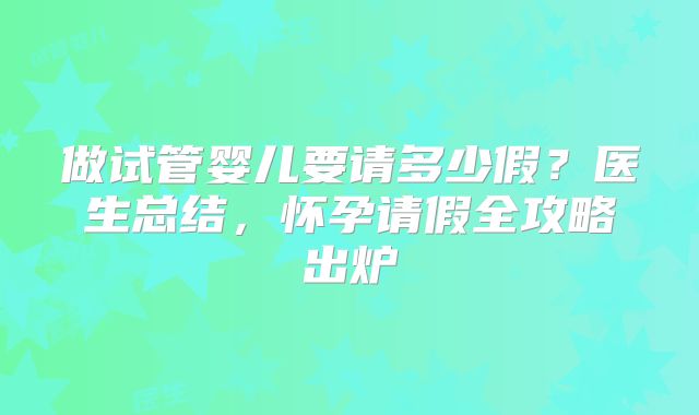 做试管婴儿要请多少假？医生总结，怀孕请假全攻略出炉