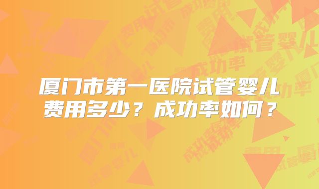 厦门市第一医院试管婴儿费用多少？成功率如何？
