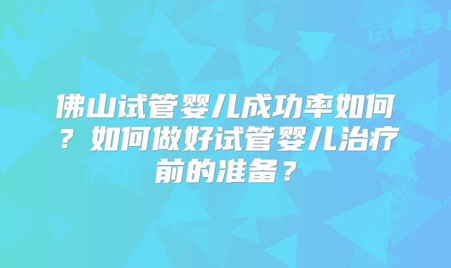佛山试管婴儿成功率如何？如何做好试管婴儿治疗前的准备？