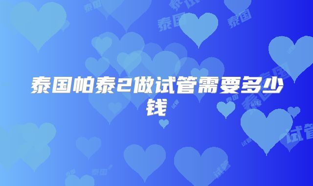 泰国帕泰2做试管需要多少钱